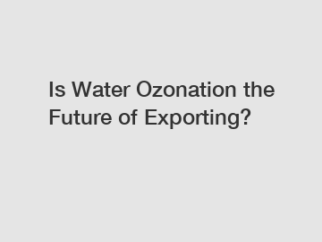 Is Water Ozonation the Future of Exporting?