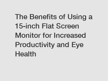 The Benefits of Using a 15-inch Flat Screen Monitor for Increased Productivity and Eye Health