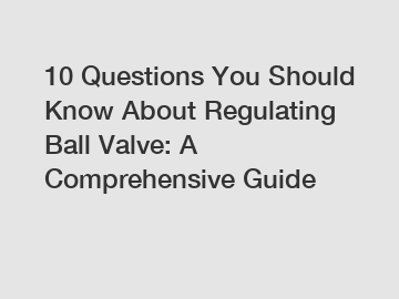 10 Questions You Should Know About Regulating Ball Valve: A Comprehensive Guide