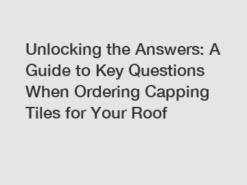 Unlocking the Answers: A Guide to Key Questions When Ordering Capping Tiles for Your Roof