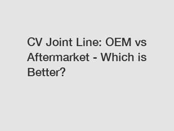 CV Joint Line: OEM vs Aftermarket - Which is Better?