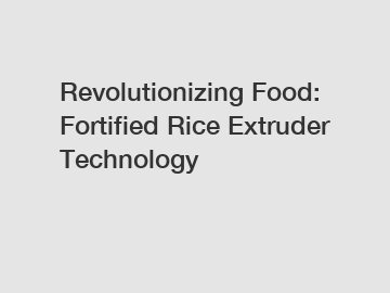 Revolutionizing Food: Fortified Rice Extruder Technology
