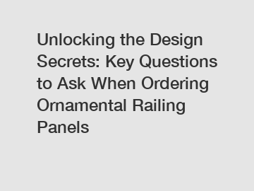 Unlocking the Design Secrets: Key Questions to Ask When Ordering Ornamental Railing Panels