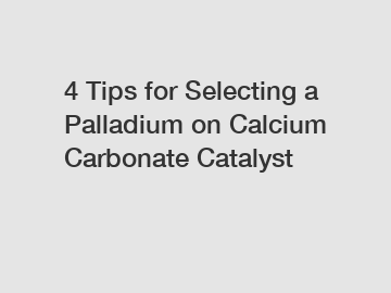 4 Tips for Selecting a Palladium on Calcium Carbonate Catalyst