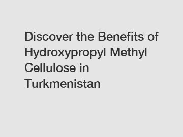 Discover the Benefits of Hydroxypropyl Methyl Cellulose in Turkmenistan