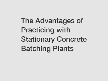 The Advantages of Practicing with Stationary Concrete Batching Plants