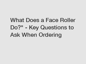 What Does a Face Roller Do?" - Key Questions to Ask When Ordering