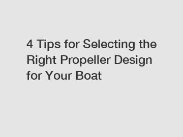 4 Tips for Selecting the Right Propeller Design for Your Boat