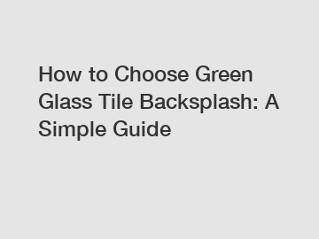 How to Choose Green Glass Tile Backsplash: A Simple Guide