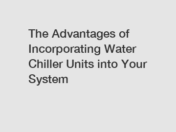 The Advantages of Incorporating Water Chiller Units into Your System