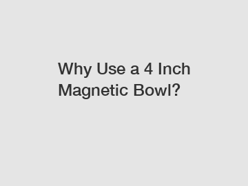 Why Use a 4 Inch Magnetic Bowl?