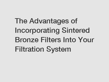 The Advantages of Incorporating Sintered Bronze Filters Into Your Filtration System