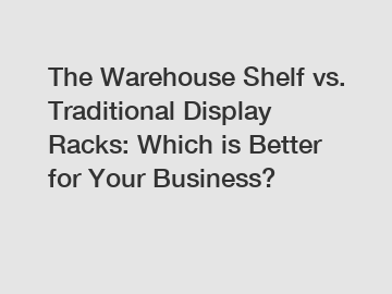 The Warehouse Shelf vs. Traditional Display Racks: Which is Better for Your Business?