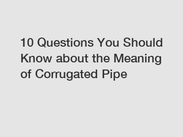 10 Questions You Should Know about the Meaning of Corrugated Pipe