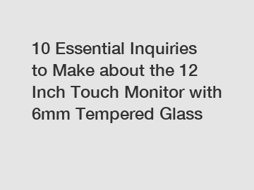 10 Essential Inquiries to Make about the 12 Inch Touch Monitor with 6mm Tempered Glass