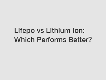 Lifepo vs Lithium Ion: Which Performs Better?