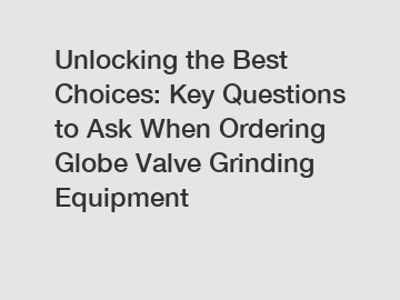 Unlocking the Best Choices: Key Questions to Ask When Ordering Globe Valve Grinding Equipment