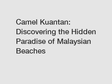 Camel Kuantan: Discovering the Hidden Paradise of Malaysian Beaches