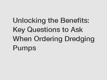 Unlocking the Benefits: Key Questions to Ask When Ordering Dredging Pumps