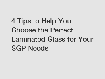 4 Tips to Help You Choose the Perfect Laminated Glass for Your SGP Needs