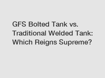 GFS Bolted Tank vs. Traditional Welded Tank: Which Reigns Supreme?
