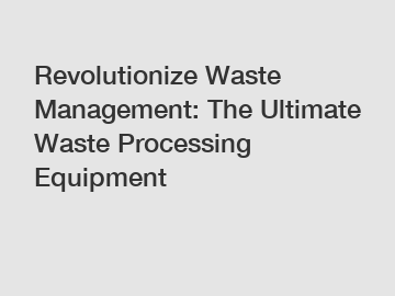 Revolutionize Waste Management: The Ultimate Waste Processing Equipment