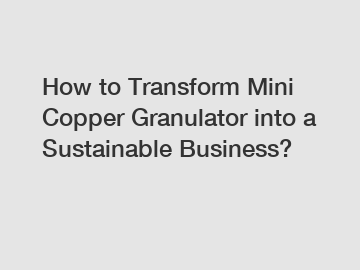 How to Transform Mini Copper Granulator into a Sustainable Business?