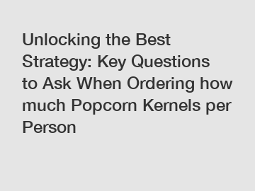 Unlocking the Best Strategy: Key Questions to Ask When Ordering how much Popcorn Kernels per Person