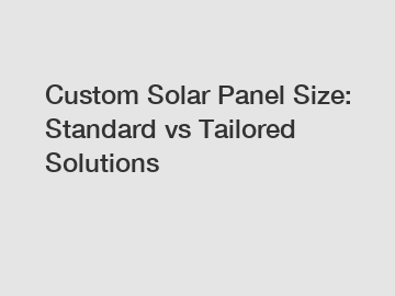 Custom Solar Panel Size: Standard vs Tailored Solutions