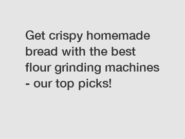 Get crispy homemade bread with the best flour grinding machines - our top picks!