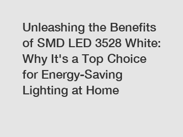 Unleashing the Benefits of SMD LED 3528 White: Why It's a Top Choice for Energy-Saving Lighting at Home