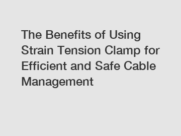 The Benefits of Using Strain Tension Clamp for Efficient and Safe Cable Management