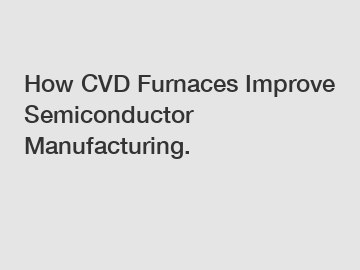 How CVD Furnaces Improve Semiconductor Manufacturing.