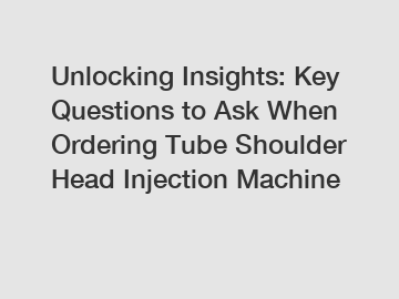 Unlocking Insights: Key Questions to Ask When Ordering Tube Shoulder Head Injection Machine