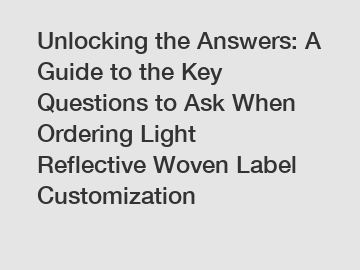 Unlocking the Answers: A Guide to the Key Questions to Ask When Ordering Light Reflective Woven Label Customization