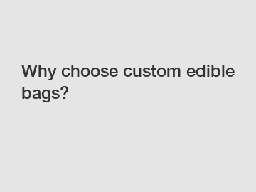 Why choose custom edible bags?