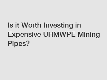 Is it Worth Investing in Expensive UHMWPE Mining Pipes?