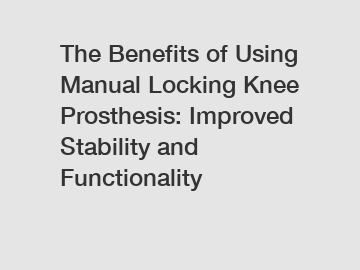 The Benefits of Using Manual Locking Knee Prosthesis: Improved Stability and Functionality