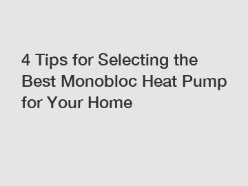 4 Tips for Selecting the Best Monobloc Heat Pump for Your Home