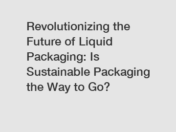 Revolutionizing the Future of Liquid Packaging: Is Sustainable Packaging the Way to Go?