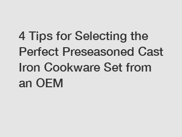 4 Tips for Selecting the Perfect Preseasoned Cast Iron Cookware Set from an OEM