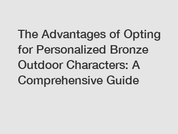 The Advantages of Opting for Personalized Bronze Outdoor Characters: A Comprehensive Guide