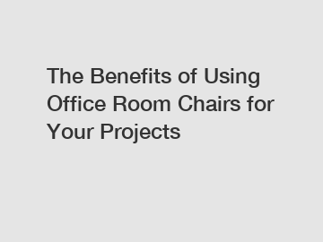 The Benefits of Using Office Room Chairs for Your Projects