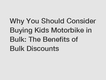 Why You Should Consider Buying Kids Motorbike in Bulk: The Benefits of Bulk Discounts