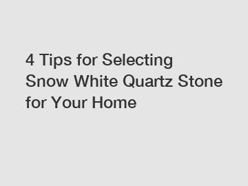 4 Tips for Selecting Snow White Quartz Stone for Your Home