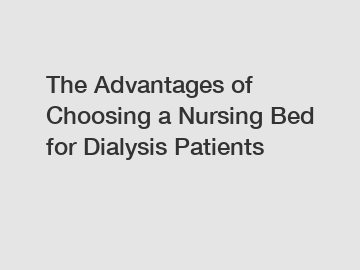 The Advantages of Choosing a Nursing Bed for Dialysis Patients