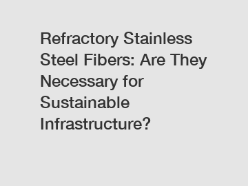 Refractory Stainless Steel Fibers: Are They Necessary for Sustainable Infrastructure?