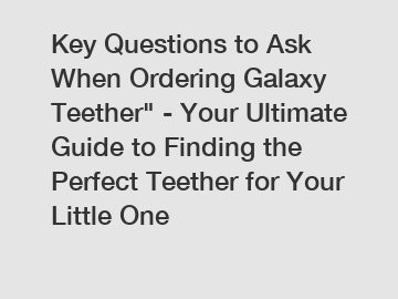 Key Questions to Ask When Ordering Galaxy Teether" - Your Ultimate Guide to Finding the Perfect Teether for Your Little One