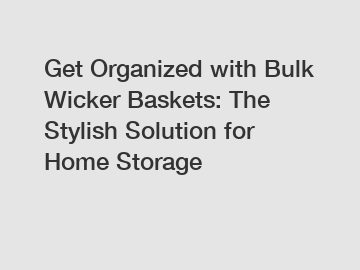 Get Organized with Bulk Wicker Baskets: The Stylish Solution for Home Storage