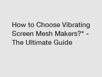 How to Choose Vibrating Screen Mesh Makers?" - The Ultimate Guide